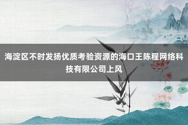 海淀区不时发扬优质考验资源的海口王陈程网络科技有限公司上风