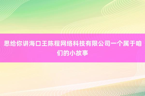 思给你讲海口王陈程网络科技有限公司一个属于咱们的小故事