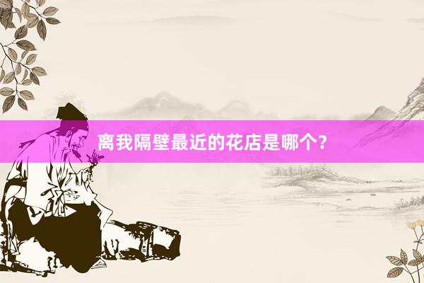 离我隔壁最近的花店是哪个？