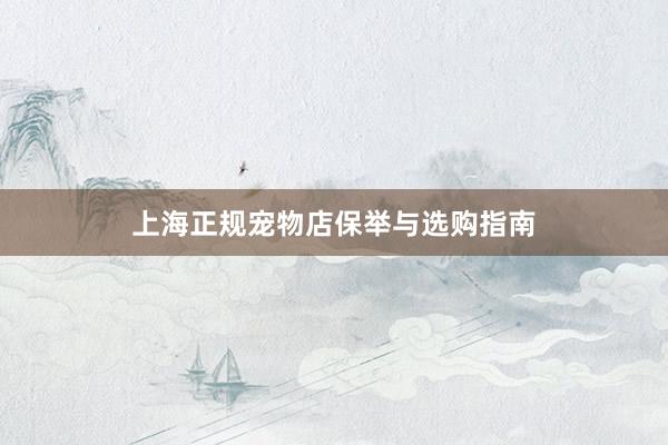 上海正规宠物店保举与选购指南