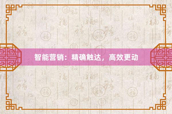 智能营销：精确触达，高效更动